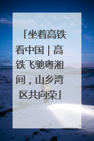 坐着高铁看中国｜高铁飞驰粤湘间，山乡湾区共向荣