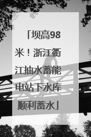 坝高98米!浙江衢江抽水蓄能电站下水库顺利蓄水