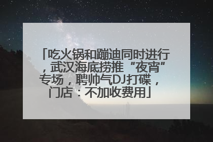 吃火锅和蹦迪同时进行，武汉海底捞推“夜宵”专场，聘帅气DJ打碟，门店：不加收费用