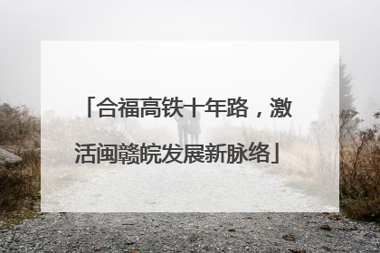 合福高铁十年路，激活闽赣皖发展新脉络