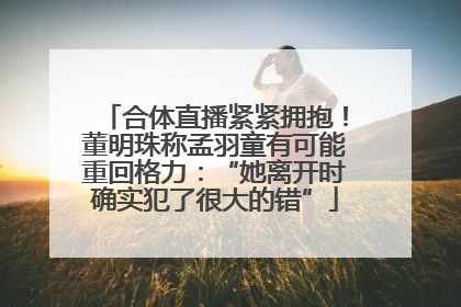 合体直播紧紧拥抱！董明珠称孟羽童有可能重回格力：“她离开时确实犯了很大的错”