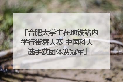 合肥大学生在地铁站内举行街舞大赛 中国科大选手获团体赛冠军
