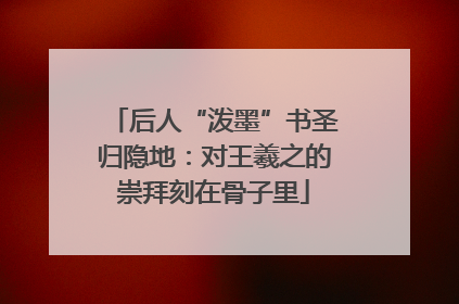 后人“泼墨”书圣归隐地：对王羲之的崇拜刻在骨子里
