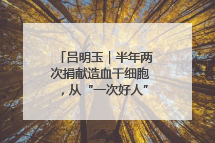 吕明玉｜半年两次捐献造血干细胞，从“一次好人”到“一生好人”