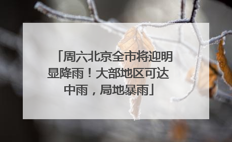 周六北京全市将迎明显降雨！大部地区可达中雨，局地暴雨