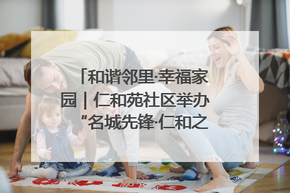 和谐邻里·幸福家园｜仁和苑社区举办“名城先锋·仁和之家”文明实践活动