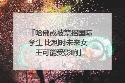 哈佛或被禁招国际学生 比利时未来女王可能受影响