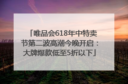 唯品会618年中特卖节第二波高潮今晚开启：大牌爆款低至5折以下