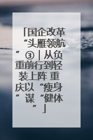 国企改革“头雁领航”③｜从负重前行到轻装上阵 重庆以“瘦身”谋“健体”