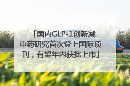 国内GLP-1创新减重药研究首次登上国际顶刊，有望年内获批上市