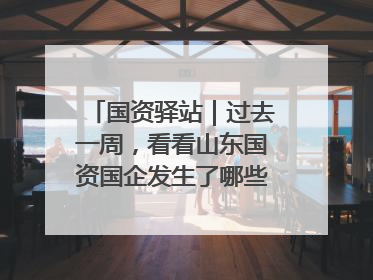国资驿站｜过去一周，看看山东国资国企发生了哪些新鲜事儿