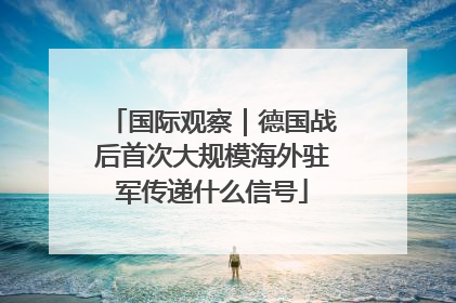 国际观察｜德国战后首次大规模海外驻军传递什么信号
