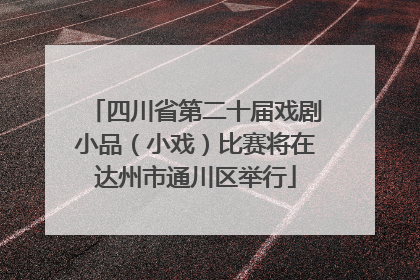 四川省第二十届戏剧小品（小戏）比赛将在达州市通川区举行