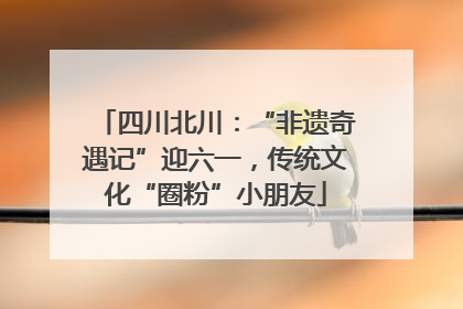 四川北川：“非遗奇遇记”迎六一，传统文化“圈粉”小朋友