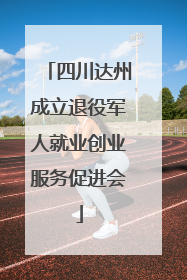 四川达州成立退役军人就业创业服务促进会