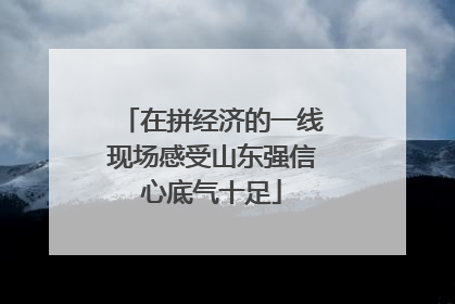 在拼经济的一线现场感受山东强信心底气十足