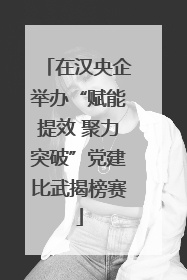 在汉央企举办“赋能提效 聚力突破”党建比武揭榜赛