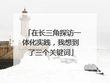 在长三角探访一体化实践，我想到了三个关键词