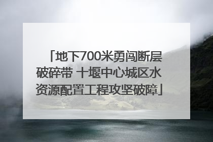 地下700米勇闯断层破碎带 十堰中心城区水资源配置工程攻坚破障