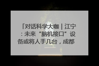 对话科学大咖｜江宁：未来“脑机接口”设备或将人手几台，成都有明确的技术优势