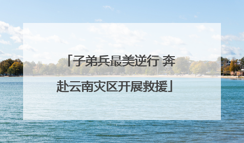 子弟兵最美逆行 奔赴云南灾区开展救援