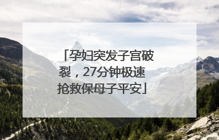 孕妇突发子宫破裂，27分钟极速抢救保母子平安