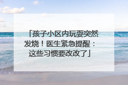 孩子小区内玩耍突然发烧！医生紧急提醒：这些习惯要改改了