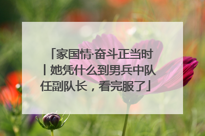 家国情·奋斗正当时丨她凭什么到男兵中队任副队长，看完服了