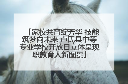 家校共育绽芳华 技能筑梦向未来 卢氏县中等专业学校开放日立体呈现职教育人新图景
