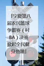 宁夏第八届农民篮球争霸赛（村BA）决赛掀起全民健身热潮