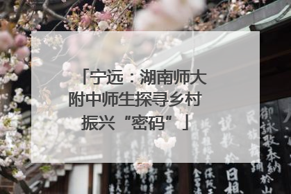 宁远：湖南师大附中师生探寻乡村振兴“密码”