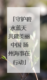 守护碧水蓝天 共建美丽中国 扬州海事在行动