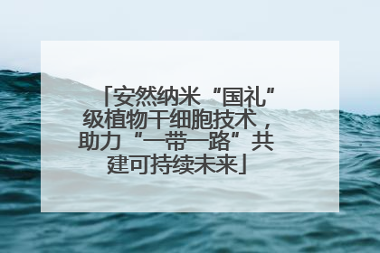 安然纳米“国礼”级植物干细胞技术，助力“一带一路”共建可持续未来