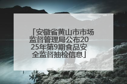 安徽省黄山市市场监督管理局公布2025年第9期食品安全监督抽检信息