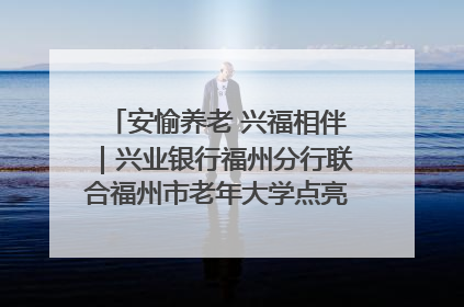 安愉养老 兴福相伴｜兴业银行福州分行联合福州市老年大学点亮安愉文化生活