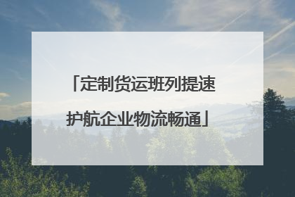 定制货运班列提速 护航企业物流畅通