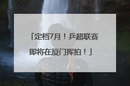 定档7月！乒超联赛即将在厦门挥拍！
