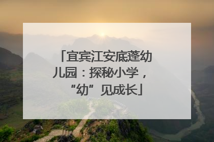 宜宾江安底蓬幼儿园：探秘小学，“幼”见成长