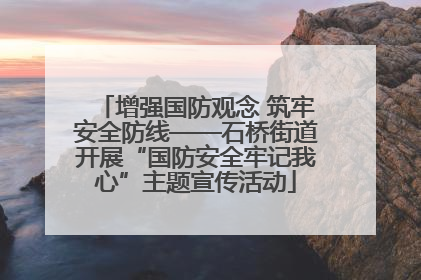 增强国防观念 筑牢安全防线——石桥街道开展“国防安全牢记我心”主题宣传活动