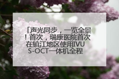 声光同步，一览全景！首次，瑞康医院首次在镇江地区使用IVUS-OCT一体机全程指导冠脉介入手术