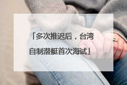 多次推迟后，台湾自制潜艇首次海试