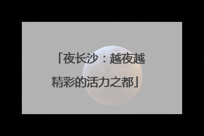 夜长沙：越夜越精彩的活力之都