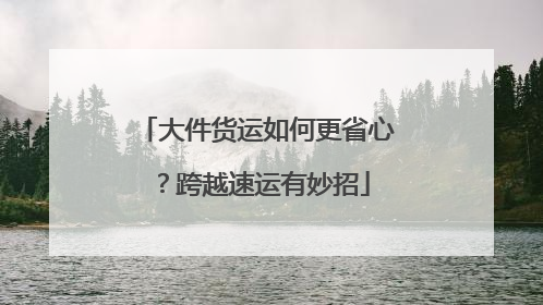 大件货运如何更省心？跨越速运有妙招