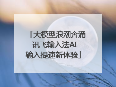 大模型浪潮奔涌 讯飞输入法AI输入提速新体验