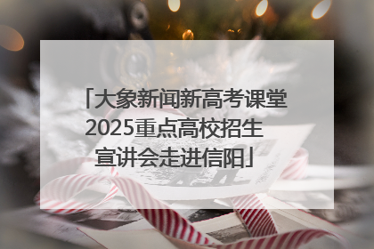 大象新闻新高考课堂2025重点高校招生宣讲会走进信阳