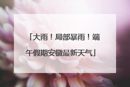 大雨！局部暴雨！端午假期安徽最新天气