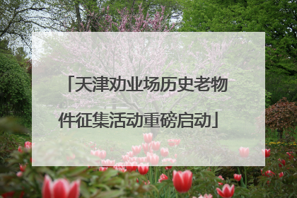 天津劝业场历史老物件征集活动重磅启动