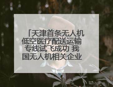 天津首条无人机低空医疗配送运输专线试飞成功 我国无人机相关企业超3.6万家