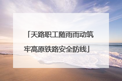 天路职工随雨而动筑牢高原铁路安全防线