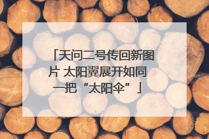 天问二号传回新图片 太阳翼展开如同一把“太阳伞”
